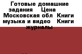 Готовые домашние задания  › Цена ­ 50 - Московская обл. Книги, музыка и видео » Книги, журналы   . Московская обл.